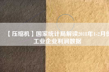 【壓縮機(jī)】國家統(tǒng)計局解讀2018年1-2月份工業(yè)企業(yè)利潤數(shù)據(jù)