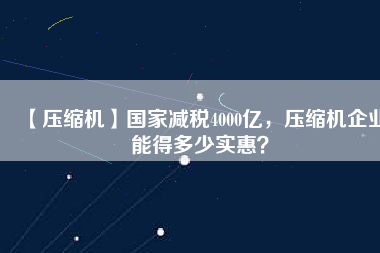 【壓縮機】國家減稅4000億，壓縮機企業(yè)能得多少實惠？