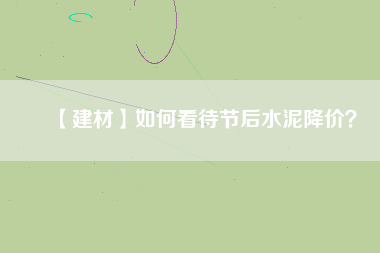 【建材】如何看待節(jié)后水泥降價？