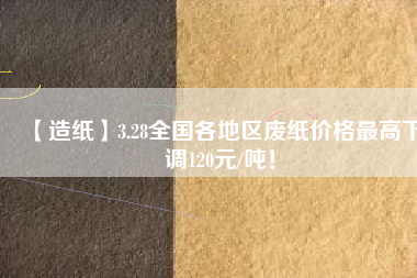 【造紙】3.28全國各地區廢紙價格最高下調120元/噸！