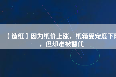 【造紙】因為紙價上漲，紙箱受寵度下降，但卻難被替代