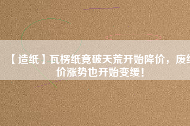 【造紙】瓦楞紙竟破天荒開始降價，廢紙價漲勢也開始變緩！