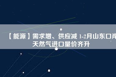 【能源】需求增、供應(yīng)減 1-2月山東口岸天然氣進(jìn)口量價齊升