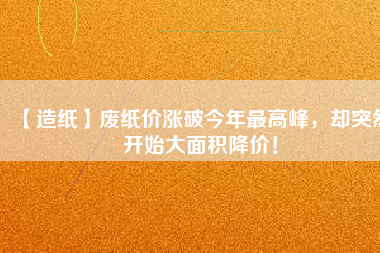 【造紙】廢紙價(jià)漲破今年最高峰，卻突然開(kāi)始大面積降價(jià)！