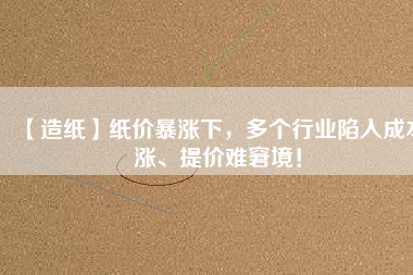 【造紙】紙價(jià)暴漲下，多個(gè)行業(yè)陷入成本漲、提價(jià)難窘境！