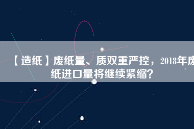 【造紙】廢紙量、質(zhì)雙重嚴(yán)控，2018年廢紙進(jìn)口量將繼續(xù)緊縮？