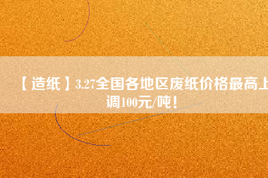 【造紙】3.27全國(guó)各地區(qū)廢紙價(jià)格最高上調(diào)100元/噸！