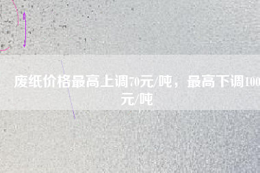 廢紙價格最高上調70元/噸，最高下調100元/噸
