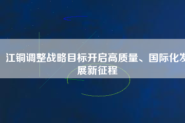 江銅調整戰略目標開啟高質量、國際化發展新征程
