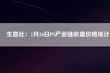 生意社:1月26日PS產業鏈收盤價格統計