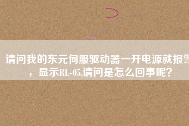 請問我的東元伺服驅(qū)動器一開電源就報警，顯示RL-05,請問是怎么回事呢？