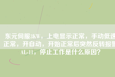 東元伺服3KW，上電顯示正常，手動低速正常，開自動，開始正常后突然反轉(zhuǎn)報警AL-11，停止工作是什么原因？