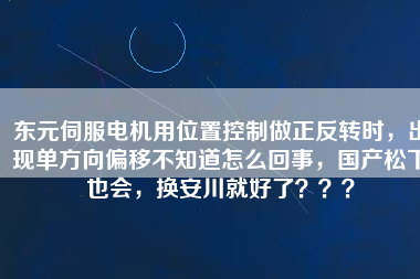 東元伺服電機用位置控制做正反轉(zhuǎn)時，出現(xiàn)單方向偏移不知道怎么回事，國產(chǎn)松下也會，換安川就好了？？？