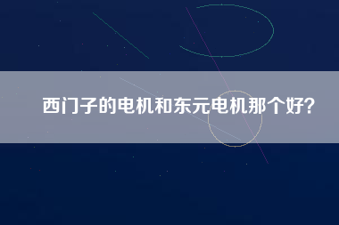 西門子的電機(jī)和東元電機(jī)那個(gè)好?