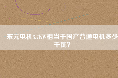 東元電機(jī)3.7KW相當(dāng)于國產(chǎn)普通電機(jī)多少千瓦?