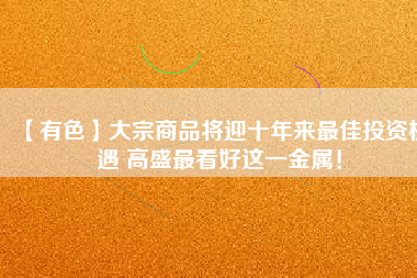 【有色】大宗商品將迎十年來最佳投資機(jī)遇 高盛最看好這一金屬！