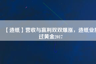 【造紙】營(yíng)收與贏利雙雙爆漲，造紙業(yè)度過黃金2017