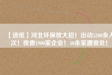 【造紙】河北環(huán)保放大招！出動(dòng)5200余人次！夜查1900家企業(yè)！40余家遭查處！