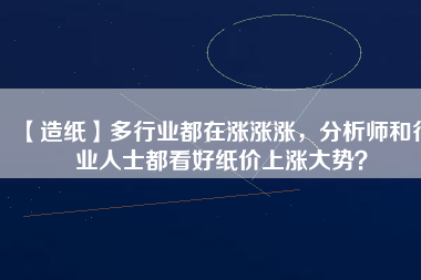 【造紙】多行業都在漲漲漲，分析師和行業人士都看好紙價上漲大勢？