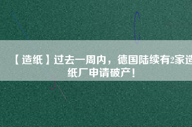 【造紙】過去一周內(nèi)，德國陸續(xù)有2家造紙廠申請(qǐng)破產(chǎn)！