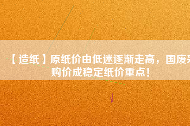 【造紙】原紙價由低迷逐漸走高，國廢采購價成穩定紙價重點！