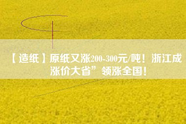 【造紙】原紙又漲200-300元/噸！浙江成“漲價大省”領(lǐng)漲全國！