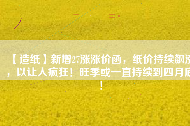 【造紙】新增27漲漲價函，紙價持續(xù)飆漲，以讓人瘋狂！旺季或一直持續(xù)到四月底！