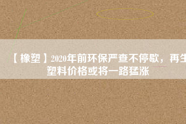 【橡塑】2020年前環保嚴查不停歇，再生塑料價格或將一路猛漲