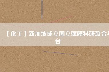 【化工】新加坡成立國立薄膜科研聯合平臺