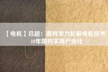 【電機】呂超:泰特發力輪轂電機技術 2018年國內實現產業化