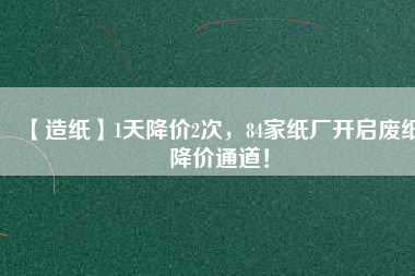 【造紙】1天降價2次，84家紙廠開啟廢紙降價通道！