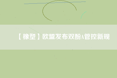 【橡塑】歐盟發布雙酚A管控新規