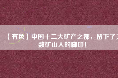 【有色】中國(guó)十二大礦產(chǎn)之都，留下了無(wú)數(shù)礦山人的腳印！