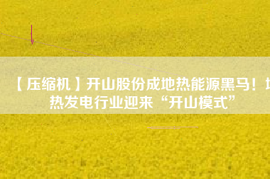 【壓縮機】開山股份成地熱能源黑馬！地熱發電行業迎來“開山模式”