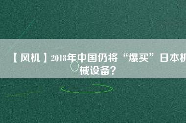 【風機】2018年中國仍將“爆買”日本機械設備？