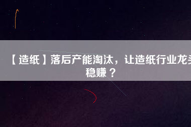 【造紙】落后產(chǎn)能淘汰，讓造紙行業(yè)龍頭穩(wěn)賺 ？