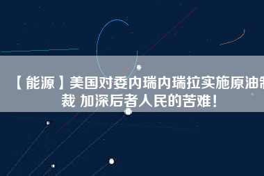 【能源】美國對委內(nèi)瑞內(nèi)瑞拉實施原油制裁 加深后者人民的苦難！