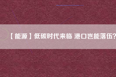 【能源】低碳時(shí)代來(lái)臨 港口豈能落伍？