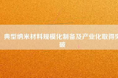 典型納米材料規模化制備及產業化取得突破