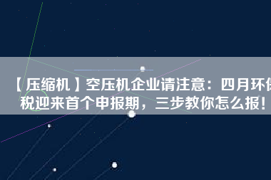 【壓縮機】空壓機企業請注意：四月環保稅迎來首個申報期，三步教你怎么報！