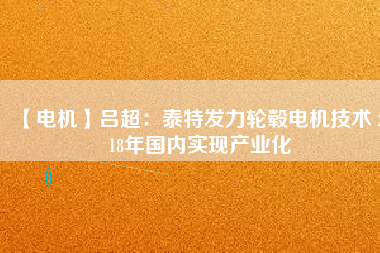 【電機】呂超:泰特發力輪轂電機技術 2018年國內實現產業化