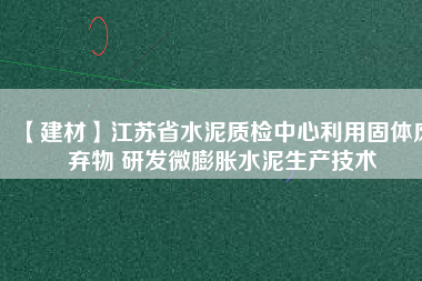 【建材】江蘇省水泥質檢中心利用固體廢棄物 研發微膨脹水泥生產技術