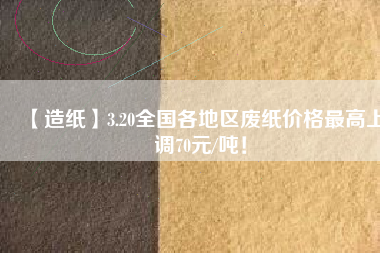【造紙】3.20全國各地區廢紙價格最高上調70元/噸！