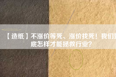 【造紙】不漲價等死、漲價找死！我們到底怎樣才能拯救行業？