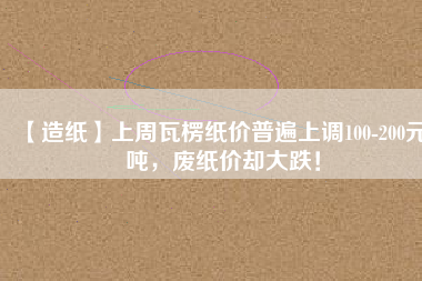【造紙】上周瓦楞紙價普遍上調100-200元/噸，廢紙價卻大跌！