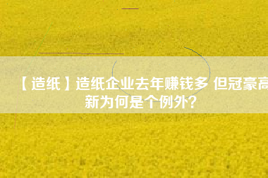 【造紙】造紙企業去年賺錢多 但冠豪高新為何是個例外？