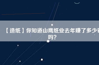 【造紙】你知道山鷹紙業去年賺了多少錢嗎？