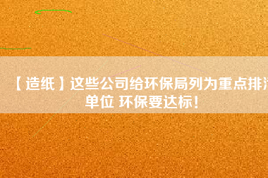 【造紙】這些公司給環保局列為重點排污單位 環保要達標！