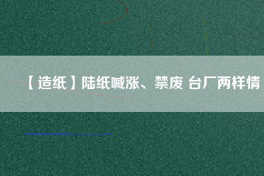 【造紙】陸紙喊漲、禁廢 臺廠兩樣情