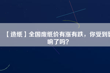 【造紙】全國廢紙價(jià)有漲有跌，你受到影響了嗎？